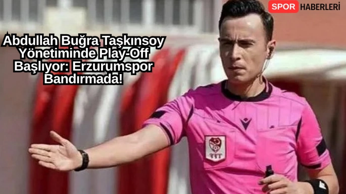 Abdullah Buğra Taşkınsoy Yönetiminde Play-Off Başlıyor: Erzurumspor Bandırmada!