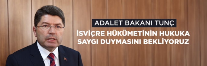 ADALET BAKANI TUNÇ: İSVİÇRE HÜKÜMETİNİN HUKUKA SAYGI DUYMASINI BEKLİYORUZ