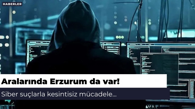 Aralarında Erzurum da var! Siber suçlarla kesintisiz mücadele...