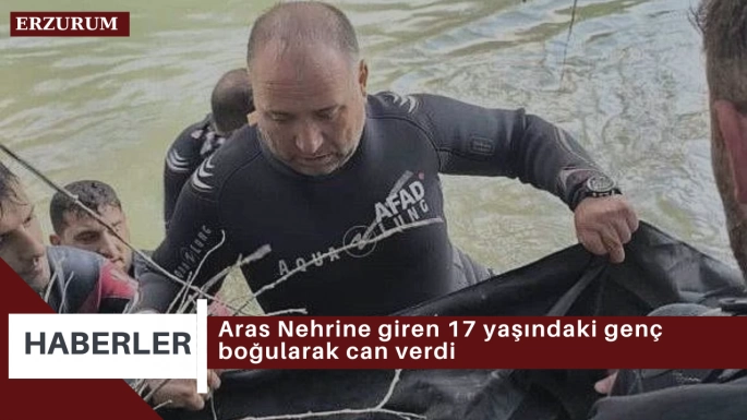 Aras Nehrine giren 17 yaşındaki genç boğularak can verdi 
