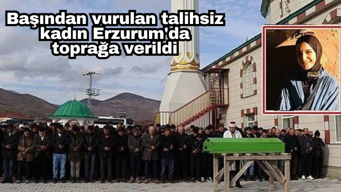 Başından vurulan talihsiz kadın Erzurum'da toprağa verildi   