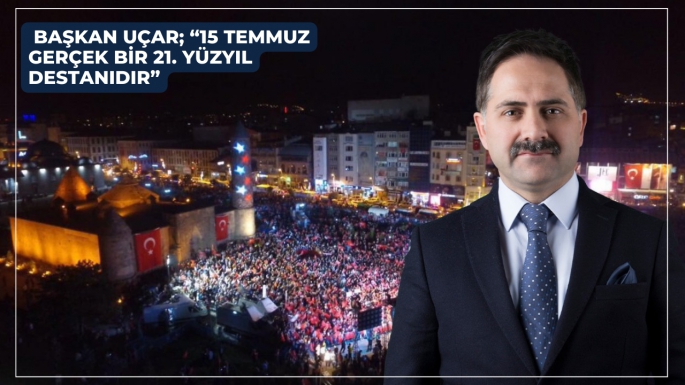 BAŞKAN UÇAR; “15 TEMMUZ GERÇEK BİR 21. YÜZYIL DESTANIDIR”