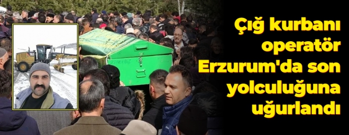 Çığ kurbanı operatör Erzurum'da son yolculuğuna uğurlandı