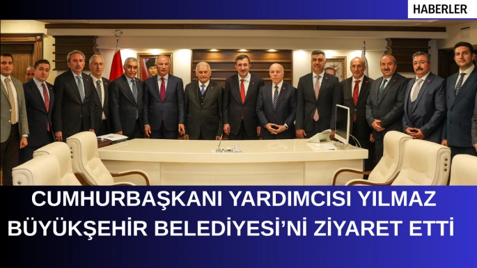 CUMHURBAŞKANI YARDIMCISI YILMAZ BÜYÜKŞEHİR BELEDİYESİ’Nİ ZİYARET ETTİ