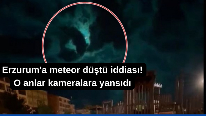 Erzurum'a meteor düştü iddiası! O anlar kameralara yansıdı