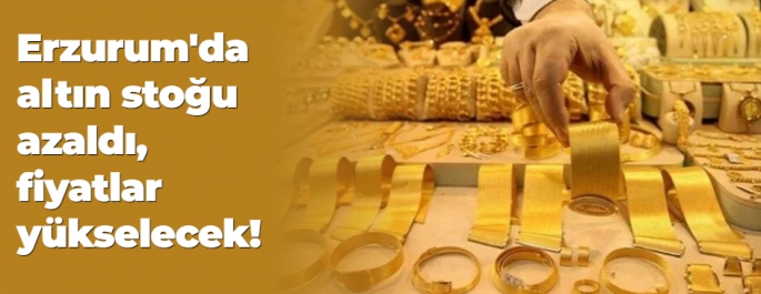 Erzurum'da altın stoğu azaldı, fiyatlar yükselecek!