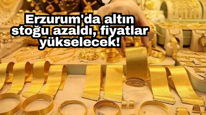 Erzurum'da altın stoğu azaldı, fiyatlar yükselecek!