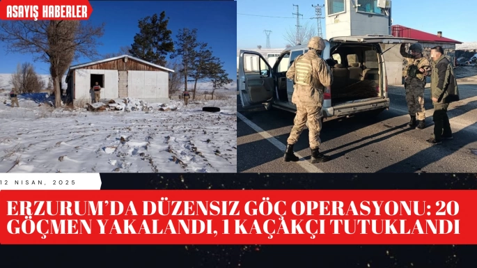 Erzurum’da Düzensiz Göç Operasyonu: 20 Göçmen Yakalandı, 1 Kaçakçı Tutuklandı