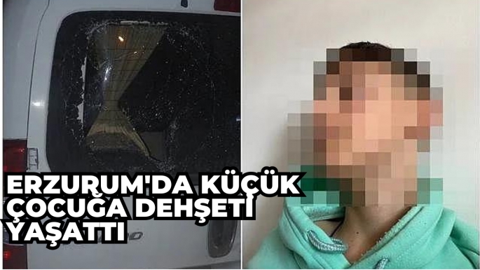 Erzurum'da küçük çocuğa dehşeti yaşattı