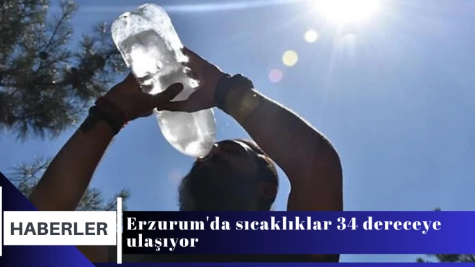 Erzurum'da sıcaklıklar 34 dereceye ulaşıyor