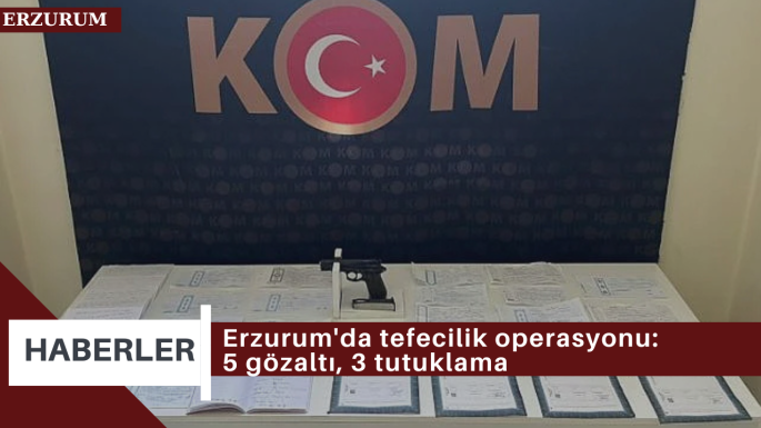 Erzurum'da tefecilik operasyonu: 5 gözaltı, 3 tutuklama