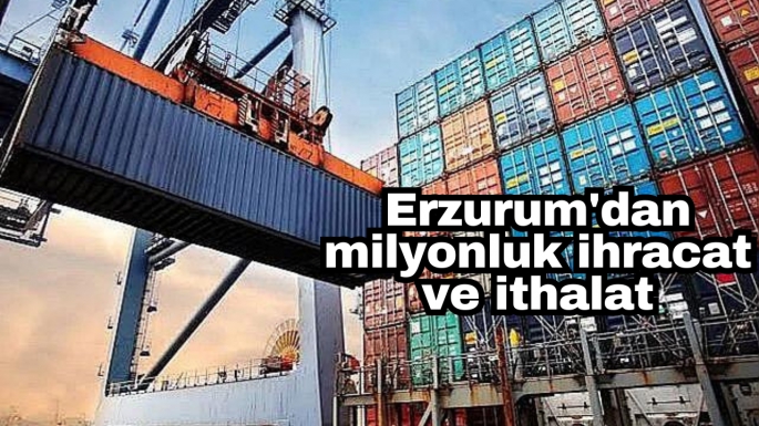 Erzurum'dan milyonluk ihracat ve ithalat