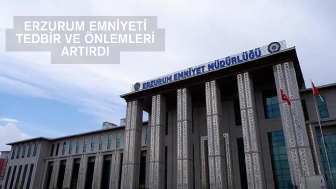 Erzurum Emniyeti tedbir ve önlemleri artırdı