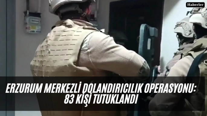 Erzurum merkezli dolandırıcılık operasyonu: 83 kişi tutuklandı