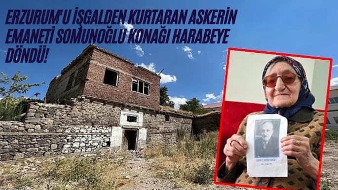 Erzurum'u işgalden kurtaran askerin emaneti Somunoğlu Konağı harabeye döndü!