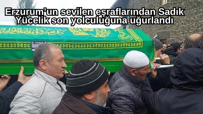 Erzurum’un sevilen eşraflarından Sadık Yücelik son yolculuğuna