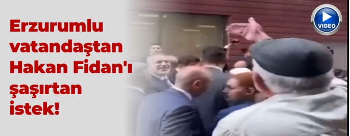 Erzurumlu vatandaştan Hakan Fidan'ı şaşırtan istek!