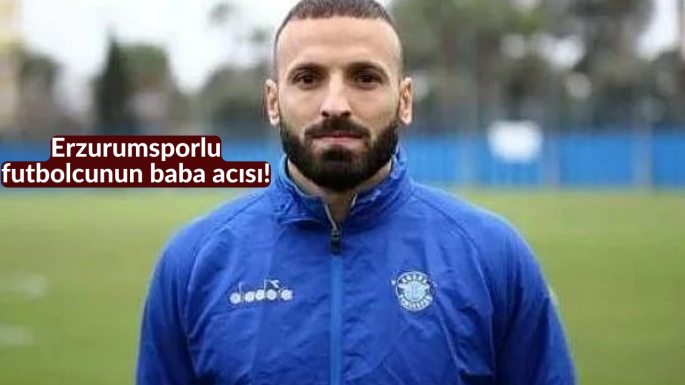 Erzurumsporlu futbolcunun baba acısı!