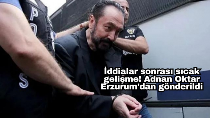 İddialar sonrası sıcak gelişme! Adnan Oktar Erzurum'dan gönderildi