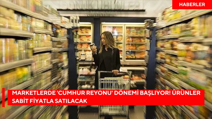 Marketlerde 'Cumhur Reyonu' dönemi başlıyor! Ürünler sabit fiyatla satılacak