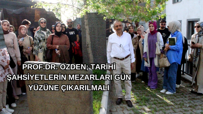 PROF.DR. ÖZDEN; TARİHİ ŞAHSİYETLERİN MEZARLARI GÜN YÜZÜNE ÇIKARILMALI