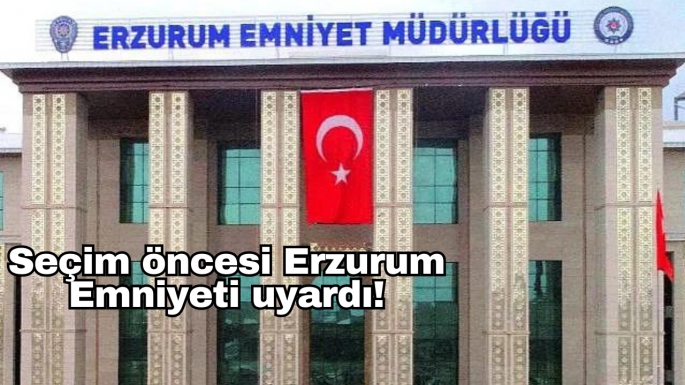 Seçim öncesi Erzurum Emniyeti uyardı!