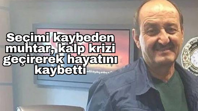 Seçimi kaybeden muhtar, kalp krizi geçirerek hayatını kaybetti   