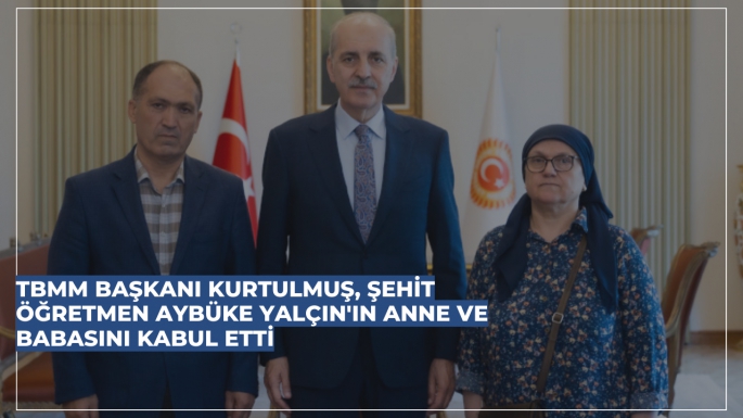 TBMM BAŞKANI KURTULMUŞ, ŞEHİT ÖĞRETMEN AYBÜKE YALÇIN'IN ANNE VE BABASINI KABUL ETTİ