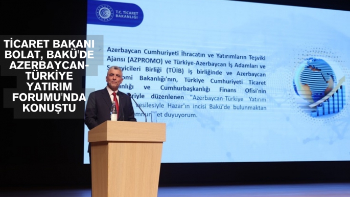 Ticaret Bakanı Bolat, Bakü'de Azerbaycan-Türkiye Yatırım Forumu'nda Konuştu