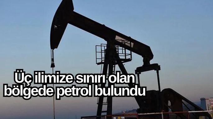 Üç ilimize sınırı olan bölgede petrol bulundu