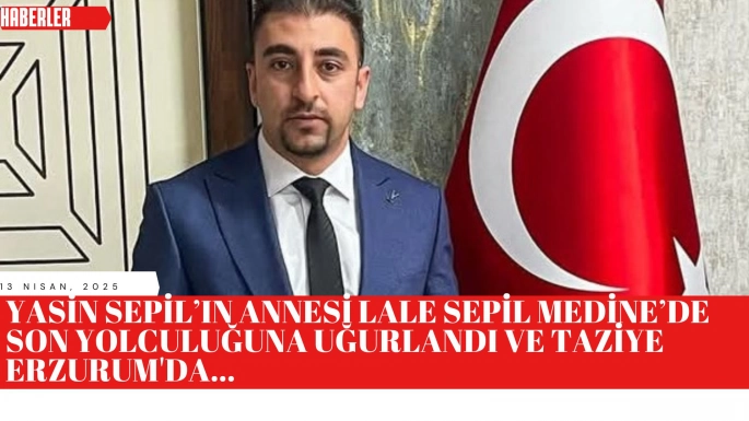 Yasin Sepil’in Annesi Lale Sepil Medine’de Son Yolculuğuna Uğurlandı ve Taziye Erzurum'da...