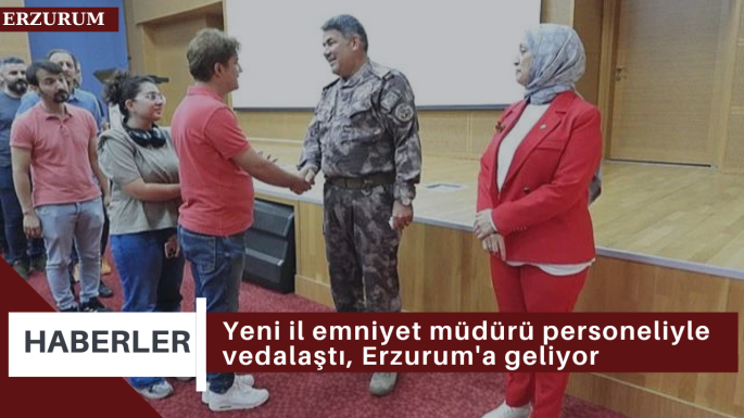 Yeni il emniyet müdürü personeliyle vedalaştı, Erzurum'a geliyor 